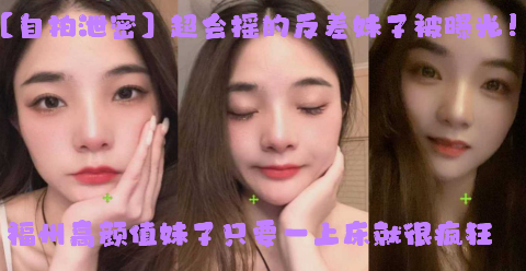 自拍泄密超会摇的反差妹子被曝光福州高颜值妹子只要一上床就很疯狂上位主动摇臀很激烈海报