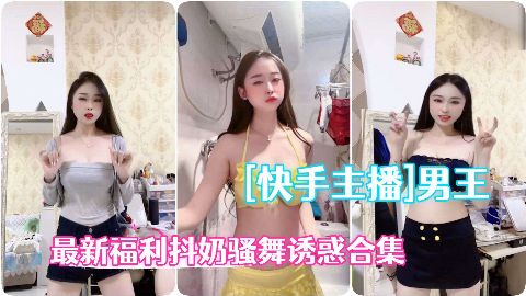 快手主播极品辣妹男王高级粉丝群最新福利抖奶骚舞诱惑合集海报