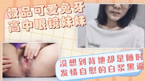 可爱高中兔牙眼镜妹妹表面清纯背地却是淫水流满的大黑骚逼反差海报